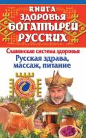 Книга здоровья богатырей русских. Славянская система здоровья. Русская здрава, массаж, питание