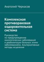 Комплексная противораковая оздоровительная система. Руководство по предупреждению онкологических заболеваний и реабилитации больных этими заболеван