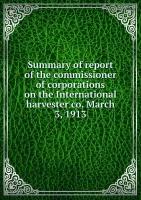 Summary of report of the commissioner of corporations on the International harvester co. March 3, 1913