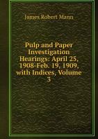 Pulp and Paper Investigation Hearings: April 25, 1908-Feb. 19, 1909, with Indices, Volume 3