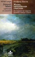 Лэнгле А. Жизнь, наполненная смыслом. Логотерапия как средство оказания помощи в жизни