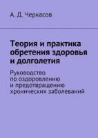 Теория и практика обретения здоровья и долголетия. Руководство по оздоровлению и предотвращению хронических заболеваний