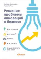 Решение проблемы инноваций в бизнесе. Как создать растущий бизнес и успешно поддерживать его рост | Кристенсен Клейтон М Рейнор Майкл