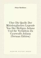 Über Die Quelle Der Mittelenglischen Legende Von Der Heiligen Juliane Und Ihr Verhältnis Zu Cynewulfs Juliana (German Edition)