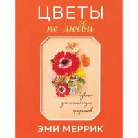 Цветы по любви. Букеты для начинающих флористов. Меррик Э