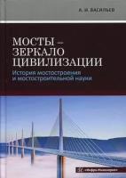 Васильев Александр Ильич. Мосты - зеркало цивилизации. История мостостроения и мостостроительной науки