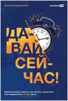 Давай сейчас! Практические советы: как начать, закончить или продолжить любое дело