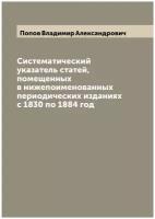 Систематический указатель статей, помещенных в нижепоименованных периодических изданиях с 1830 по 1884 год