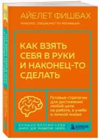 Фишбах Айлет. Как взять себя в руки и наконец-то сделать. Готовые стратегии для достижения любой цели на работе, в учебе и личной жизни