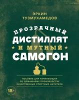 Прозрачный дистиллят и мутный самогон. Пособие для начинающих по домашнему производству качественных спиртных напитков