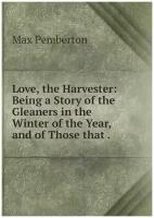 Love, the Harvester: Being a Story of the Gleaners in the Winter of the Year, and of Those that