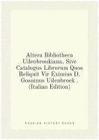 Altera Bibliotheca Uilenbroukiana, Sive Catalogus Librorum Quos Reliquit Vir Eximius D. Gosuinus Uilenbroek . (Italian Edition)