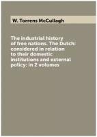 The industrial history of free nations. The Dutch: considered in relation to their domestic institutions and external policy: in 2 volumes