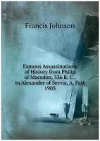 Famous Assassinations of History from Philip of Macedon, 336 B. C, to Alexander of Servia, A, Part 1903