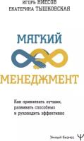 Мягкий менеджмент. Как привлекать лучших, развивать способных и руководить эффективно Тышковская Екатерина, Ниесов Игорь