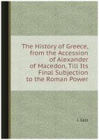 The History of Greece, from the Accession of Alexander of Macedon, Till Its Final Subjection to the Roman Power