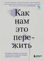 Как нам это пережить. Экспресс-помощь от опытных психологов, когда вам трудно, тревожно и страшно