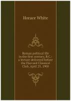 Roman political life in the first century, B.C: a lecture delivered before the Harvard Classical Club, April 25, 1900