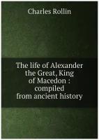 The life of Alexander the Great, King of Macedon: compiled from ancient history