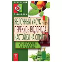 Яблочный уксус, перекись водорода, настойки на спирту в лечении и очищении организма