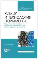 Ровкина Н. М, Ляпков А. А. Химия и технология полимеров. Получение полимеров методами полимеризации. Лабораторный практикум. Учебное пособие для СПО