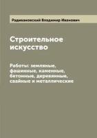 Строительное искусство. Работы: земляные, фашинные, каменные, бетонные, деревянные, свайные и металлические