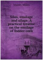 Silos, ensilage and silage. A practical treatise on the ensilage of fodder corn