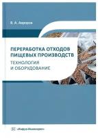 Переработка отходов пищевых производств: технология и оборудование: учебное пособие. Авроров В. А. Инфра-Инженерия