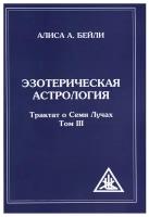 Эзотерическая астрология. Трактат о Семи Лучах. Том 3. Бейли А