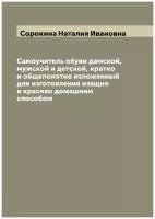 Самоучитель обуви дамской, мужской и детской, кратко и общепонятно изложенный для изготовления изящно и красиво домашним способом