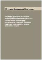 Проекты фасадов и планов для строений домов городских, загородных и сельских, павильонов, галерей, беседок и других построек во вновь принятом вкусе