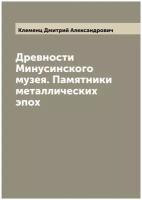 Древности Минусинского музея. Памятники металлических эпох