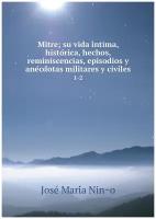 Mitre; su vida íntima, histórica, hechos, reminiscencias, episodios y anécdotas militares y civiles. 1-2