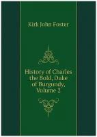 Kirk John Foster. History of Charles the Bold, Duke of Burgundy, Volume 2. -