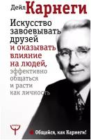 Искусство завоевывать друзей и оказывать влияние на людей, эффективно общаться и расти как личность Карнеги Д