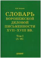 Словарь воронежской деловой письменности XVII-XVIII вв. Том 1 (А-Ж)