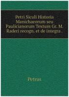 Petri Siculi Historia Manichaeorum seu Paulicianorum Textum Gr. M. Raderi recogn. et de integra