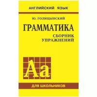 Голицынский Ю.Б. Грамматика английского языка: сборник упражнений для средней школы. Английский язык для школьников