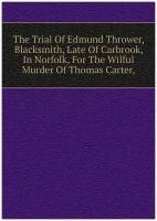 The Trial Of Edmund Thrower, Blacksmith, Late Of Carbrook, In Norfolk, For The Wilful Murder Of Thomas Carter