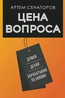 Цена вопроса. Думай, делай и зарабатывай по- новому Сенаторов А. А