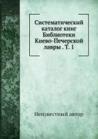 Систематический каталог книг Библиотеки Киево-Печерской лавры . Т. 1