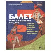 Балет. Мини-энциклопедия для детей. Рассказы о театре, балетной школе, знаменитых спектаклях