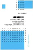 Лекции по организации, планированию и управлению строительством мостов: учебное пособие. Смирнов В. Н. Инфра-Инженерия