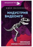 Индустрия видеоигр. Эволюция миров и технологий Василенко И. А