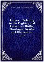 Report .: Relating to the Registry and Returns of Births, Marriages, Deaths and Divorces in . 13-16