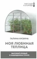 Моя любимая теплица. Высокий урожай в защищенном грунте (Кизима Г.А.)