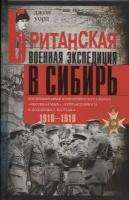 Британская военная экспедиция в Сибирь. Воспоминания командира батальона Несгибаемых, отправленного в поддержку Колчака. 1918-1919