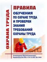 Правила обучения по охране труда и проверки знания требований охраны труда. Утверждены Постановлением Правительства РФ от 24.12.2021 № 2464