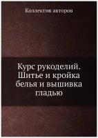 Курс рукоделий. Шитье и кройка белья и вышивка гладью