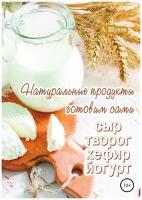 Натуральные продукты. Готовим сами: сыр, творог, кефир, йогурт